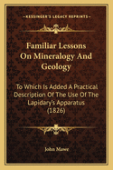 Familiar Lessons On Mineralogy And Geology: To Which Is Added A Practical Description Of The Use Of The Lapidary's Apparatus (1826)