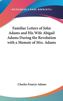 Familiar Letters of John Adams and His Wife Abigail Adams During the Revolution with a Memoir of Mrs. Adams - Adams, Charles Francis