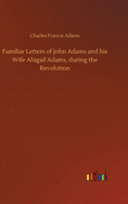 Familiar Letters of John Adams and his Wife Abigail Adams, during the Revolution