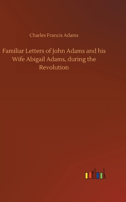 Familiar Letters of John Adams and his Wife Abigail Adams, during the Revolution - Adams, Charles Francis