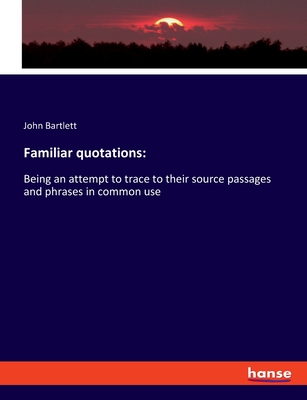 Familiar quotations: Being an attempt to trace to their source passages and phrases in common use - Bartlett, John