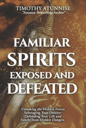 Familiar Spirits Exposed & Defeated: Unmasking the Hidden Forces Sabotaging Your Destiny; Defending Your Life and Family from Hidden Dangers