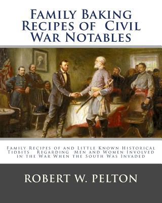 Family Baking Recipes Of Civil War Notables: lFamily Recipes of and Little Known Historical Tidbits Regarding Men and Women Involved in the War When the South Was Invaded - Pelton, Robert W