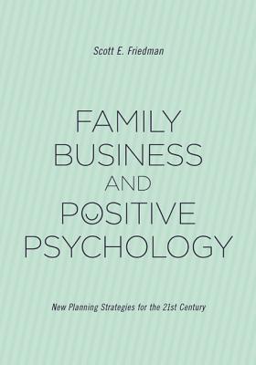 Family Business and Positive Psychology: New Planning Strategies for the 21st Century - Friedman, Scott E