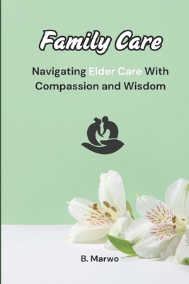 Family Care: Navigating Elder Care with Compassion and Wisdom - Marwo, B