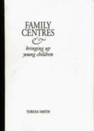 Family centres and bringing up young children - Smith, Teresa, and Children's Society