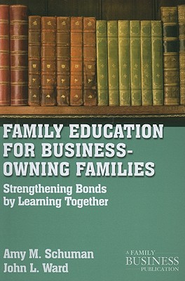 Family Education for Business-Owning Families: Strengthening Bonds by Learning Together - Schuman, A, and Ward, J