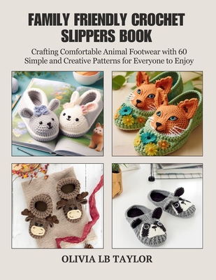 Family Friendly Crochet Slippers Book: Crafting Comfortable Animal Footwear with 60 Simple and Creative Patterns for Everyone to Enjoy - Taylor, Olivia Lb