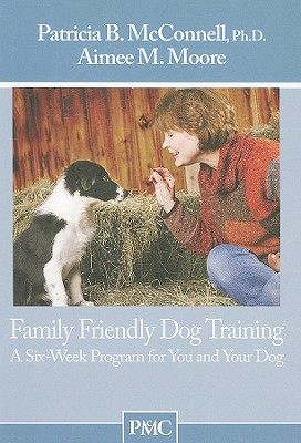 Family Friendly Dog Training: A Six-Week Program for You and Your Dog - McConnell, Patricia B, PH.D., and Moore, Aimee