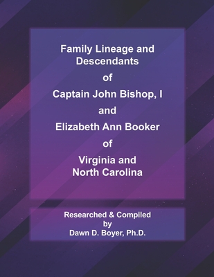 Family Lineage and Descendants of Captain John Bishop, I and Elizabeth Ann Booker of Virginia and North Carolina: 2021 Edition - Boyer, Dawn D