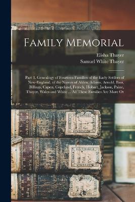 Family Memorial: Part 1. Genealogy of Fourteen Families of the Early Settlers of New-England, of the Names of Alden, Adams, Arnold, Bass, Billings, Capen, Copeland, French, Hobart, Jackson, Paine, Thayer, Wales and White ... All These Families Are More Or - Thayer, Elisha, and Thayer, Samuel White