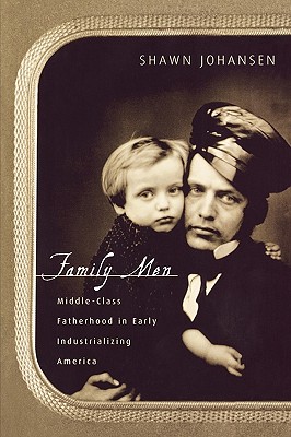 Family Men: Middle-Class Fatherhood in Industrializing America - Johansen, Shawn