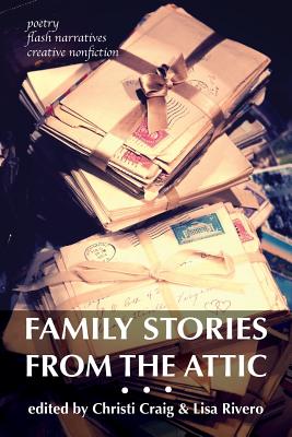 Family Stories from the Attic: Bringing letters and archives alive through creative nonfiction, flash narratives, and poetry - Craig, Christi (Editor), and Rivero, Lisa (Editor)