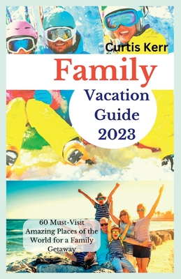 Family Vacation Guide 2023: 60 Must-Visit Amazing Places of the World for a Family Getaway - Kerr, Curtis