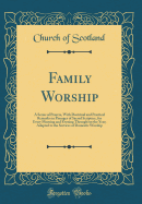 Family Worship: A Series of Prayers, with Doctrinal and Practical Remarks on Passages of Sacred Scripture, for Every Morning and Evening Throughout the Year; Adapted to the Services of Domestic Worship (Classic Reprint)