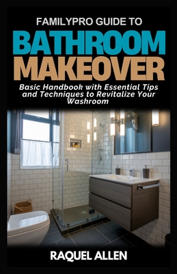 FamilyPro Guide to Bathroom Makeover: Basic Handbook with Essential Tips and Techniques to Revitalize Your Washroom - Allen, Raquel