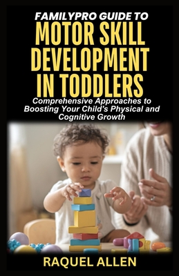 FamilyPro Guide to Motor Skill Development in Toddlers: Comprehensive Approaches to Boosting Your Child's Physical and Cognitive Growth - Allen, Raquel