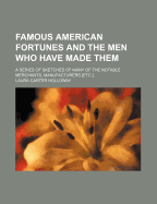 Famous American Fortunes and the Men Who Have Made Them. a Series of Sketches of Many of the Notable Merchants, Manufacturers, Capitalists, Railroad Presidents, Bonanza and Cattle Kings of the Country