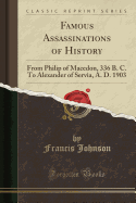 Famous Assassinations of History: From Philip of Macedon, 336 B. C. to Alexander of Servia, A. D. 1903 (Classic Reprint)