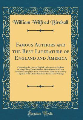 Famous Authors and the Best Literature of England and America: Containing the Lives of English and American Authors in Story Form; Their Portraits, Their Homes and Their Personal Traits; How They Worked and What They Wrote; Together with Choice Selections - Birdsall, William Wilfred