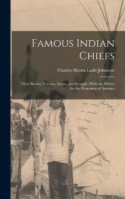 Famous Indian Chiefs; Their Battles, Treaties, Sieges, and Struggles With the Whites for the Possession of America - Johnston, Charles Haven Ladd