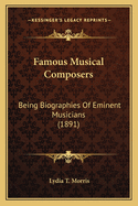 Famous Musical Composers: Being Biographies Of Eminent Musicians (1891)