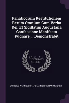 Fanaticorum Restitutionem Rerum Omnium Cum Verbo Dei, Et Sigillatim Augustana Confessione Manifesto Pugnare ... Demonstrabit - Wernsdorf, Gottlieb, and Johann Christian Meisner (Creator)