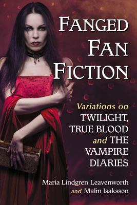 Fanged Fan Fiction: Variations on Twilight, True Blood and The Vampire Diaries - Leavenworth, Maria Lindgren, and Isaksson, Malin