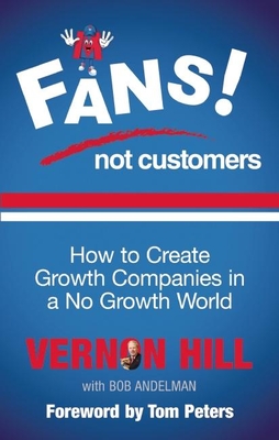 Fans Not Customers: How to Create Growth Companies in a No Growth World - Hill, Vernon, and Peters, Tom (Foreword by), and Andelman, Bob