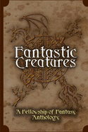 Fantastic Creatures: A Fellowship of Fantasy Anthology