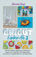 Fantastic Cricut Explore Air 2: Guide for Beginners to Master the Explore Air 2 Machine with Step-by-Step Instructions.