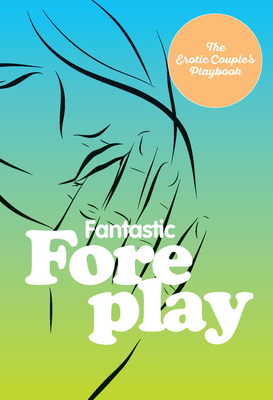 Fantastic Foreplay: 60 Sexy Ideas for Finger, Lip, and Tongue Play to Heat Things Up in the Bedroom and Beyond - The Editors of Quiver (Compiled by)