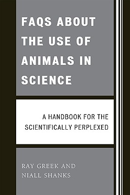 FAQs about the Use of Animals in Science: A Handbook for the Scientifically Perplexed - Greek, Ray, and Shanks, Niall