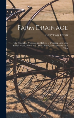 Farm Drainage: the Principles, Processes, and Effects of Draining Land With Stones, Wood, Plows, and Open Ditches, and Especially With Tiles - French, Henry Flagg 1813-1885