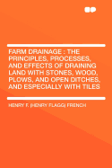 Farm Drainage: The Principles, Processes, and Effects of Draining Land with Stones, Wood, Plows, and Open Ditches, and Especially with Tiles