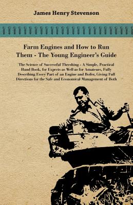 Farm Engines And How To Run Them - The Young Engineer's Guide - A Simple, Practical Hand Book, For Expects As Well As For Amateurs, Fully Describing Eery Part Of An Engine And Boiler, Giving Full Directions For The Safe And Economical Management Of Both - Stevenson, James Henry