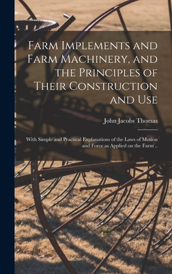 Farm Implements and Farm Machinery, and the Principles of Their Construction and Use: With Simple and Practical Explanations of the Laws of Motion and Force as Applied on the Farm .. - Thomas, John Jacobs 1810-1895 [From (Creator)