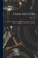Farm Motors; Steam and gas Engines, Hydraulic and Electric Motors, Traction Engines, Automobiles, Animal Motors, Windmills