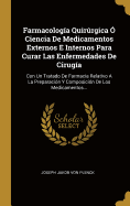 Farmacologia Quirurgica O Ciencia de Medicamentos Externos E Internos Para Curar Las Enfermedades de Cirugia: Con Un Tratado de Farmacia Relativo a la Preparacion y Composicion de Los Medicamentos...