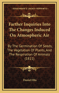 Farther Inquiries Into the Changes Induced on Atmospheric Air: By the Germination of Seeds, the Vegetation of Plants, and the Respiration of Animals (1811)