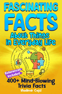 Fascinating Facts Book About Things in Everyday Life: 400+ Mind-Blowing Trivia Facts with Research References A Comprehensive Learning Guide