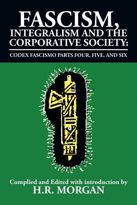 Fascism, Integralism and the Corporative Society - Codex Fascismo Parts Four, Five and Six: Codex Fascismo Parts Four, Five and Six - Morgan, H R