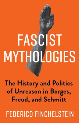 Fascist Mythologies: The History and Politics of Unreason in Borges, Freud, and Schmitt - Finchelstein, Federico