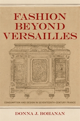 Fashion Beyond Versailles: Consumption and Design in Seventeenth-Century France - Bohanan, Donna J