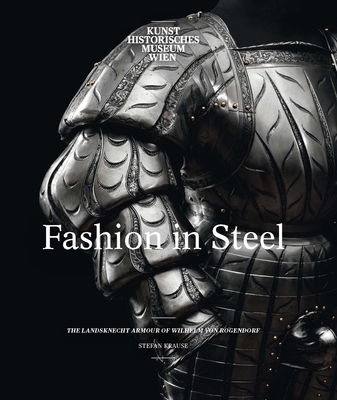 Fashion in Steel: The Landsknecht Armor of Wilhelm von Rogendorf - Krause, Stefan, and Zajic, Andreas (Contributions by), and Haag, Sabine (Preface by)