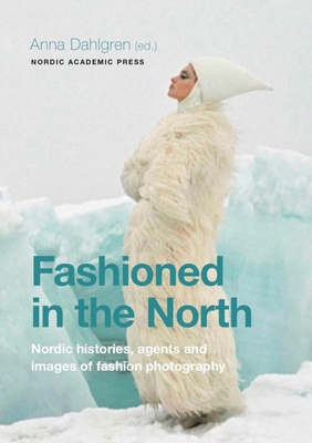Fashioned in the North: Nordic Histories, Agents and Images of Fashion Photography - Dahlgren, Anna (Editor)
