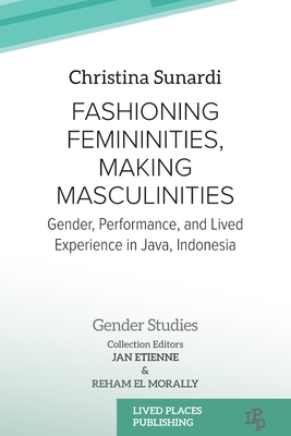 Fashioning Femininities, Making Masculinities: Gender, Performance, and Lived Experience in Java, Indonesia - Sunardi, Christina, and Etienne, Jan (Editor), and El Morally, Reham (Editor)