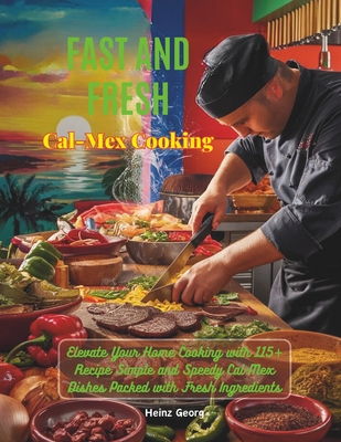Fast and Fresh Cal-Mex Cooking: Elevate Your Home Cooking with 115+ Recipe Simple and Speedy Cal-Mex Dishes Packed with Fresh Ingredients - Georg, Heinz