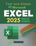 Fast and Simple Microsoft Excel 2025 Guide for Beginners: Master Essential Excel Skills To Boost Productivity Automate Tasks Analyze Data And Build Confidence With Step By Step Instructions And Practical Applications