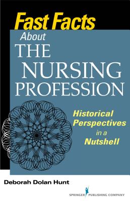 Fast Facts about the Nursing Profession: Historical Perspectives in a Nutshell - Hunt, Deborah Dolan, PhD, RN